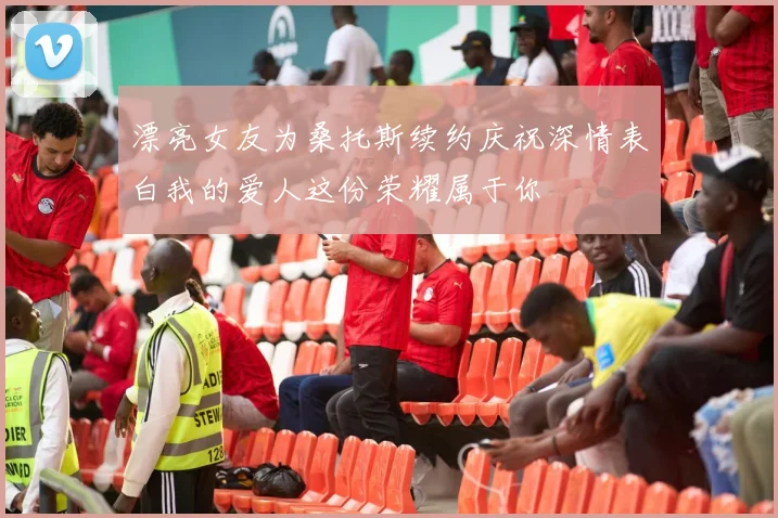 漂亮女友为桑托斯续约庆祝深情表白我的爱人这份荣耀属于你