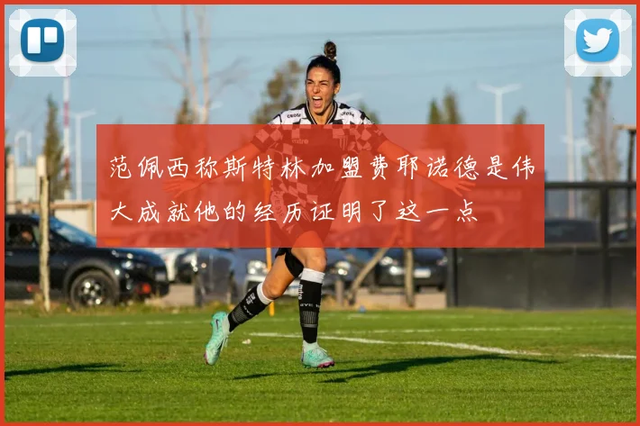 范佩西称斯特林加盟费耶诺德是伟大成就他的经历证明了这一点