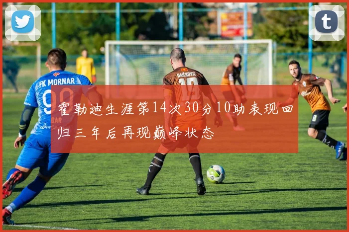霍勒迪生涯第14次30分10助表现回归三年后再现巅峰状态