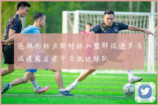 范佩西助力斯特林加盟耶诺德罗马诺透露后者今日抵达球队