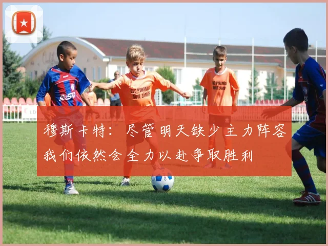 穆斯卡特：尽管明天缺少主力阵容我们依然会全力以赴争取胜利