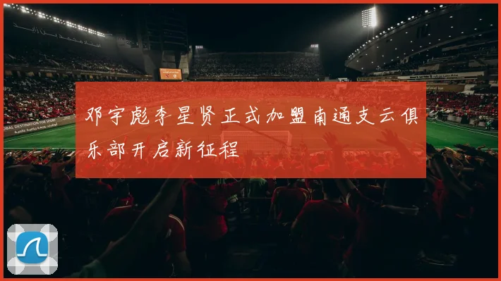 邓宇彪李星贤正式加盟南通支云俱乐部开启新征程