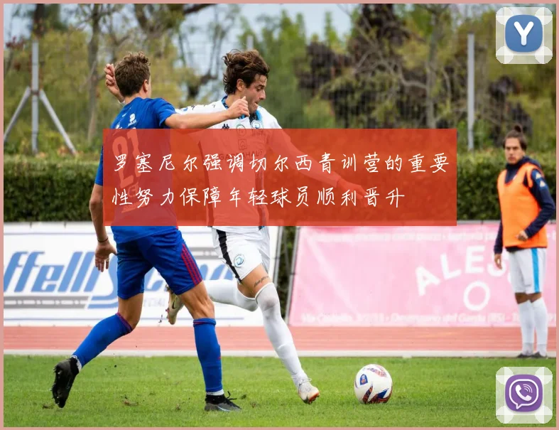 罗塞尼尔强调切尔西青训营的重要性努力保障年轻球员顺利晋升
