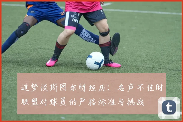 追梦谈斯图尔特经历：名声不佳时联盟对球员的严格标准与挑战