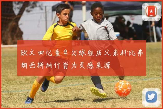 欧文回忆童年打球经历父亲科比弗朗西斯纳什皆为灵感来源