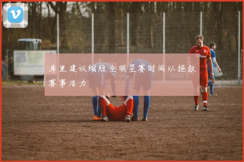 库里建议缩短全明星赛时间以拯救赛事活力