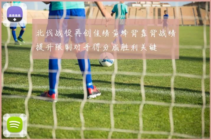 北伐战役再创佳绩黄蜂背靠背战绩提升限制对手得分成胜利关键