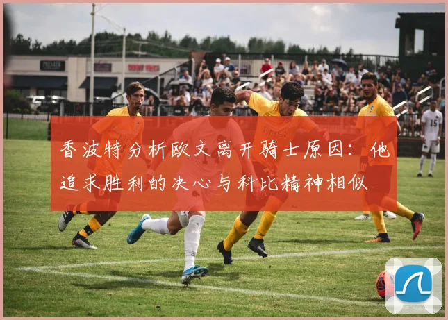 香波特分析欧文离开骑士原因：他追求胜利的决心与科比精神相似