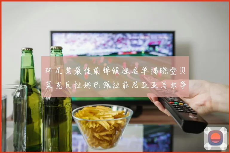 环足奖最佳前锋候选名单揭晓登贝莱克瓦拉姆巴佩拉菲尼亚亚马尔争夺荣耀