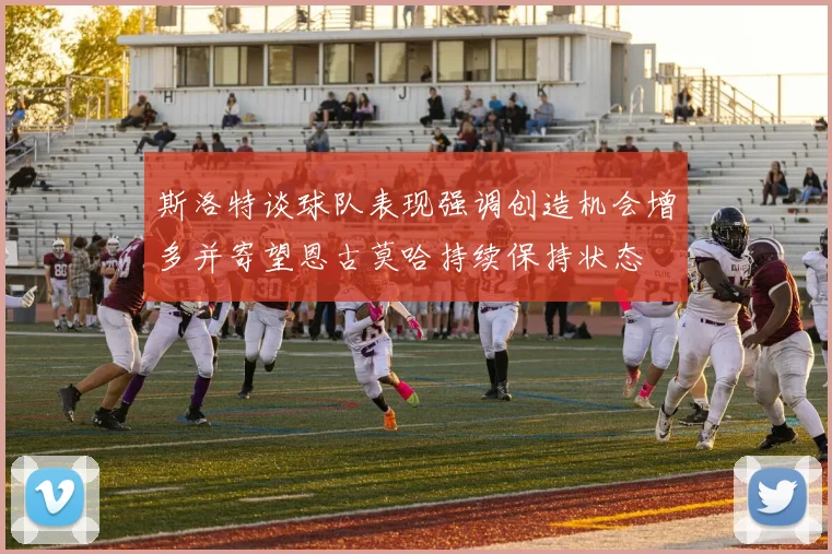 斯洛特谈球队表现强调创造机会增多并寄望恩古莫哈持续保持状态