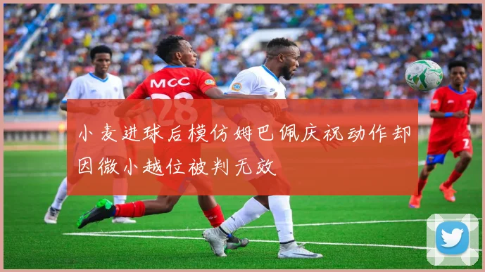 小麦进球后模仿姆巴佩庆祝动作却因微小越位被判无效