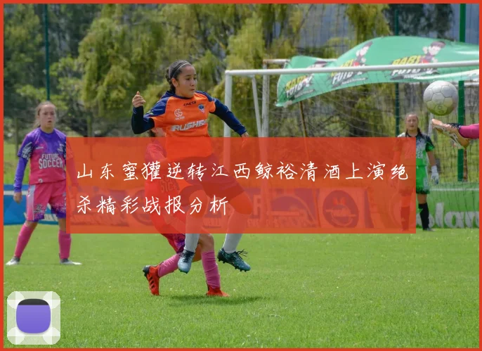 山东蜜獾逆转江西鲸裕清酒上演绝杀精彩战报分析