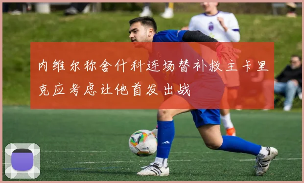 内维尔称舍什科连场替补救主卡里克应考虑让他首发出战