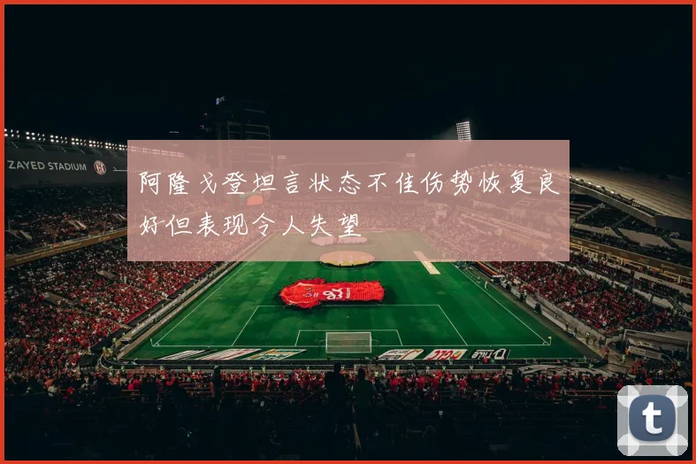 阿隆戈登坦言状态不佳伤势恢复良好但表现令人失望