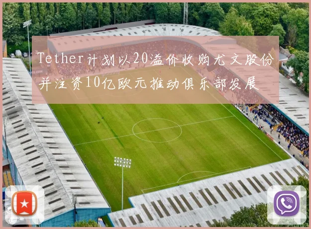 Tether计划以20溢价收购尤文股份并注资10亿欧元推动俱乐部发展