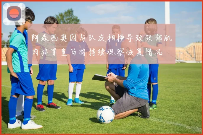 阿森西奥因与队友相撞导致颈部肌肉痉挛皇马将持续观察恢复情况