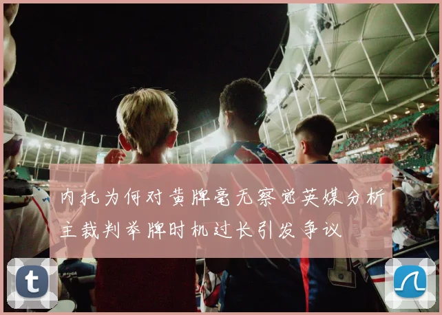 内托为何对黄牌毫无察觉英媒分析主裁判举牌时机过长引发争议