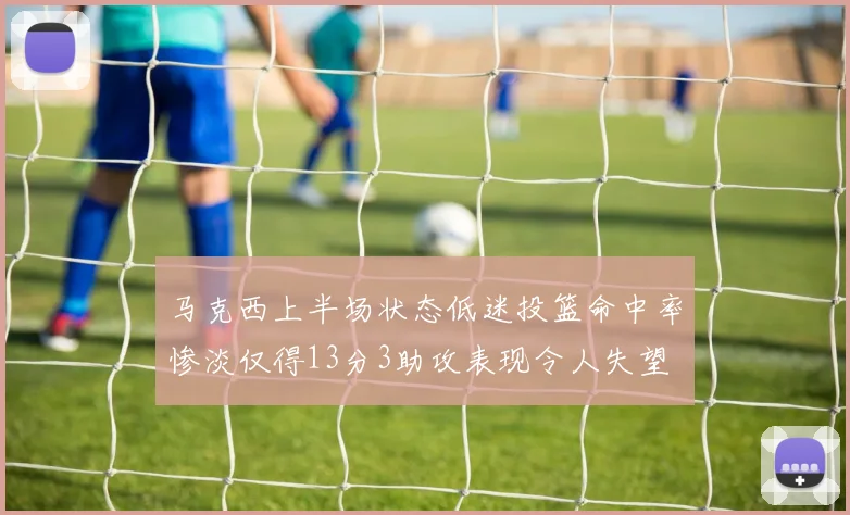 马克西上半场状态低迷投篮命中率惨淡仅得13分3助攻表现令人失望