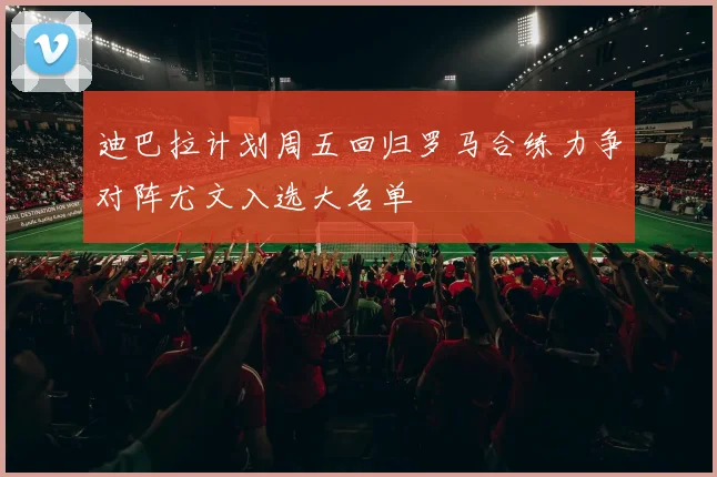 迪巴拉计划周五回归罗马合练力争对阵尤文入选大名单
