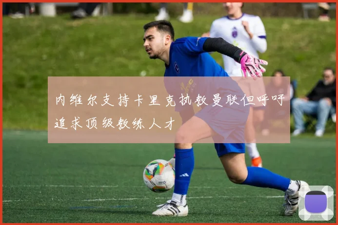 内维尔支持卡里克执教曼联但呼吁追求顶级教练人才