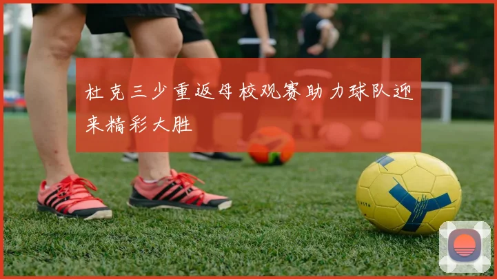 杜克三少重返母校观赛助力球队迎来精彩大胜