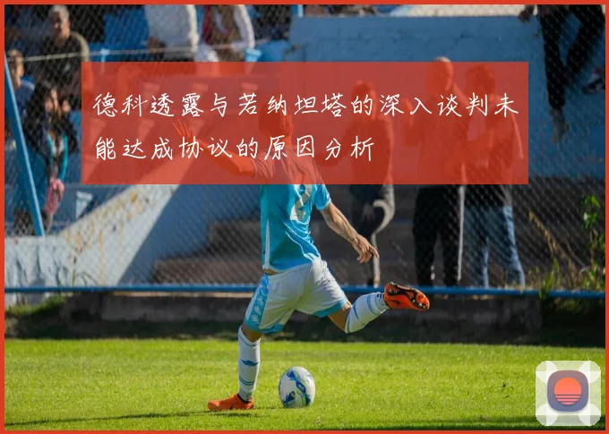 德科透露与若纳坦塔的深入谈判未能达成协议的原因分析