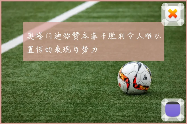 奥塔门迪称赞本菲卡胜利令人难以置信的表现与努力