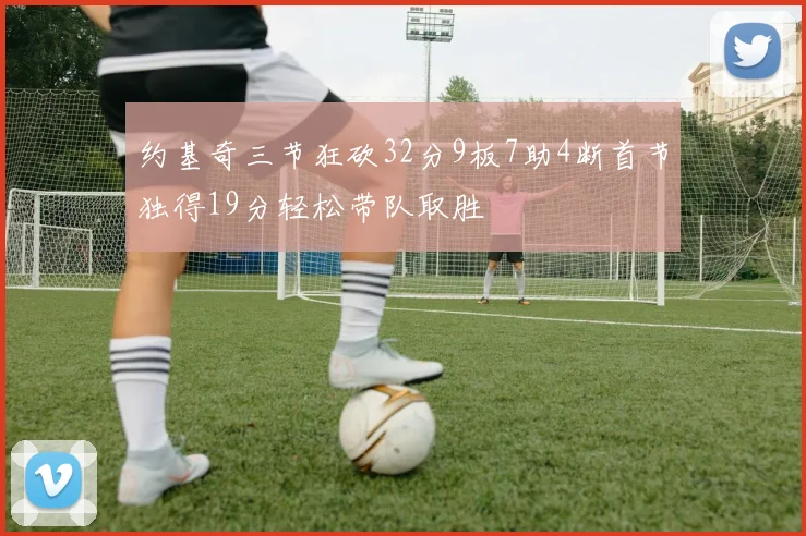 约基奇三节狂砍32分9板7助4断首节独得19分轻松带队取胜