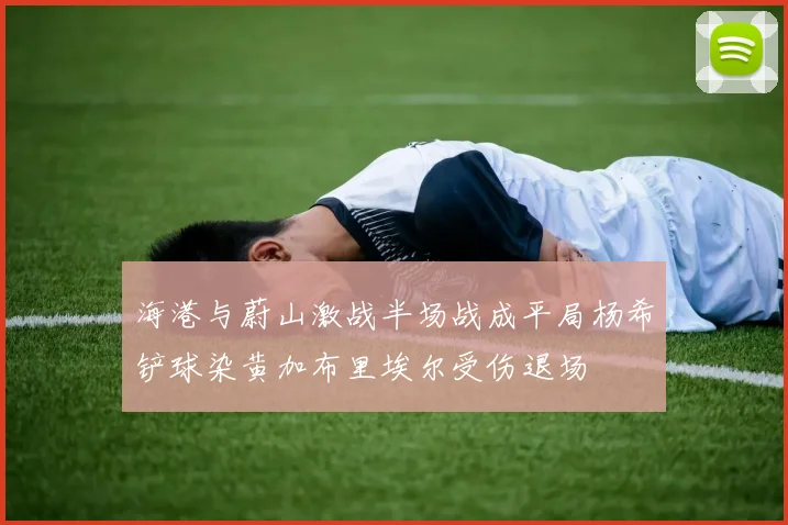 海港与蔚山激战半场战成平局杨希铲球染黄加布里埃尔受伤退场