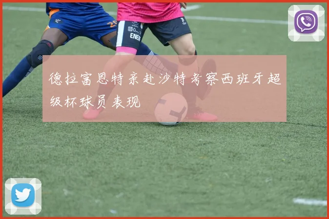 德拉富恩特亲赴沙特考察西班牙超级杯球员表现