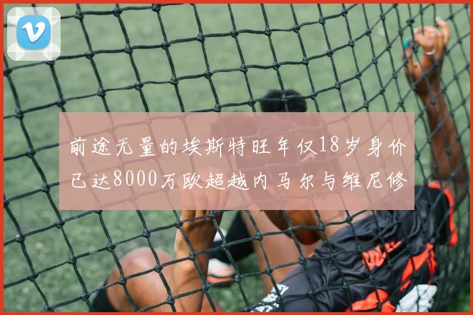 前途无量的埃斯特旺年仅18岁身价已达8000万欧超越内马尔与维尼修斯