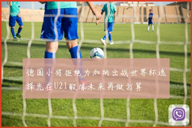 德国小将拒绝为加纳出战世界杯选择先在U21锻炼未来再做打算