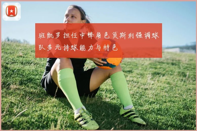 班凯罗担任中锋角色莫斯利强调球队多元持球能力与特色