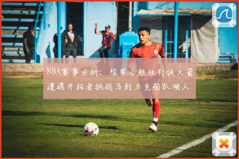 NBA赛事分析：绿军小胜独行侠火箭遭遇开拓者挑战马刺力克船队湖人击败步行者