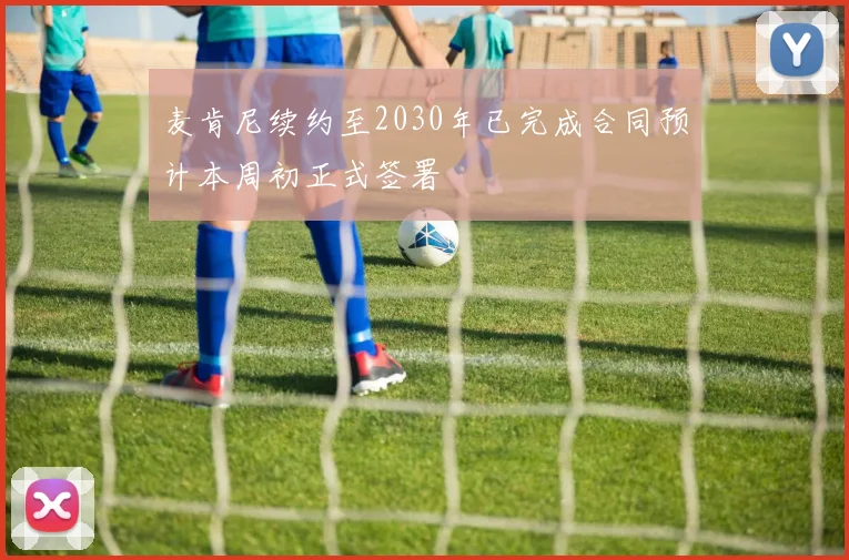 麦肯尼续约至2030年已完成合同预计本周初正式签署