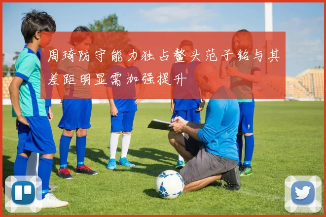 周琦防守能力独占鳌头范子铭与其差距明显需加强提升
