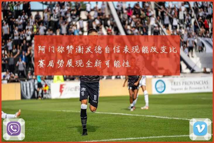 阿门称赞谢泼德自信表现能改变比赛局势展现全新可能性