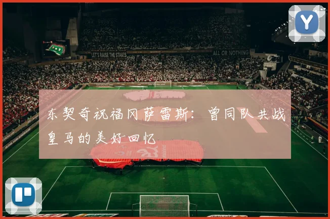 东契奇祝福冈萨雷斯：曾同队共战皇马的美好回忆