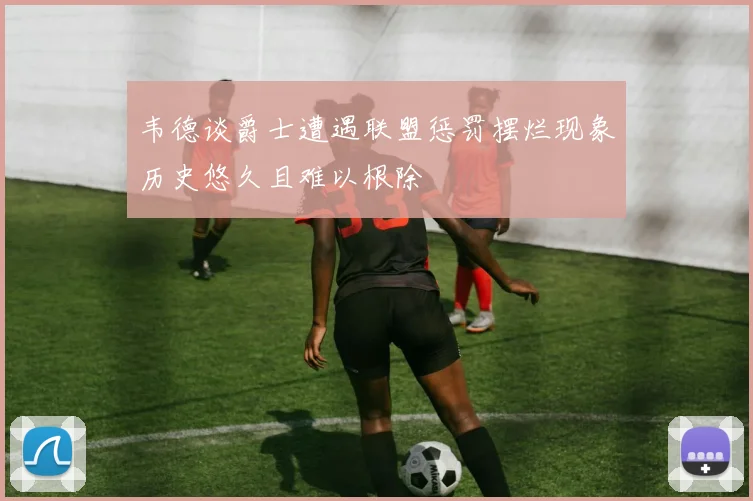 韦德谈爵士遭遇联盟惩罚摆烂现象历史悠久且难以根除