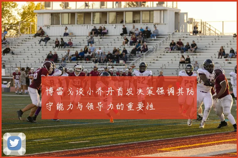 博雷戈谈小乔丹首发决策强调其防守能力与领导力的重要性