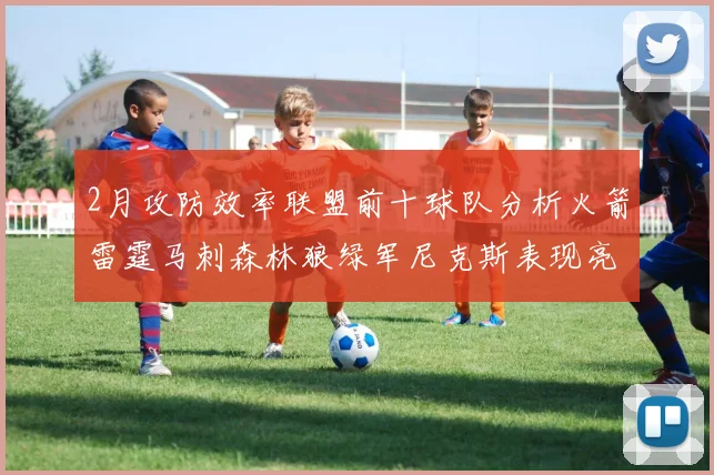 2月攻防效率联盟前十球队分析火箭雷霆马刺森林狼绿军尼克斯表现亮眼