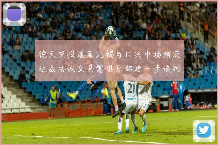 德天空报道莱比锡与门兴中场赖茨达成协议交易需俱乐部进一步谈判