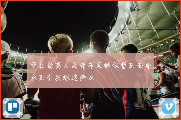 萨拉赫赛后离开布莱顿似暂别而非永别引发球迷热议