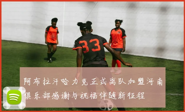 阿布拉汗哈力克正式离队加盟河南俱乐部感谢与祝福伴随新征程