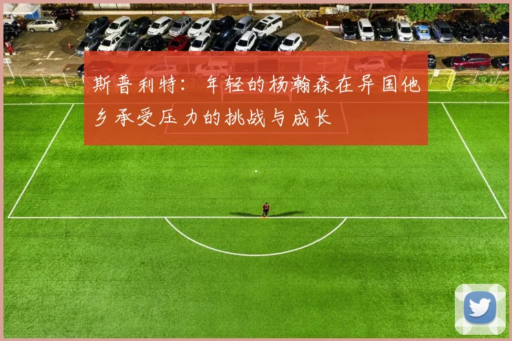 斯普利特：年轻的杨瀚森在异国他乡承受压力的挑战与成长