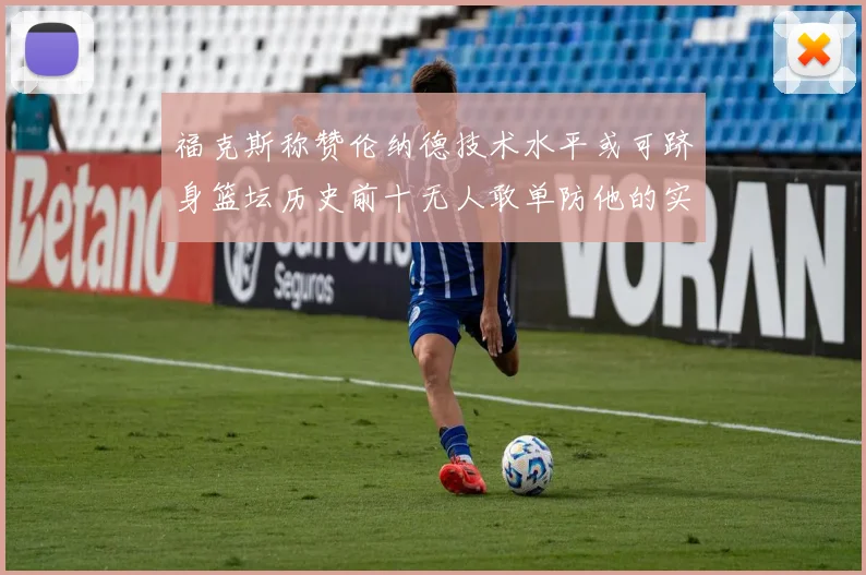 福克斯称赞伦纳德技术水平或可跻身篮坛历史前十无人敢单防他的实力
