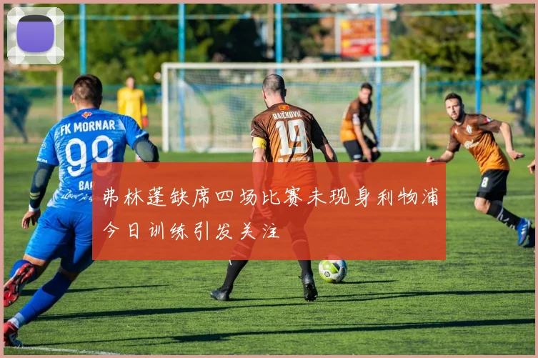弗林蓬缺席四场比赛未现身利物浦今日训练引发关注