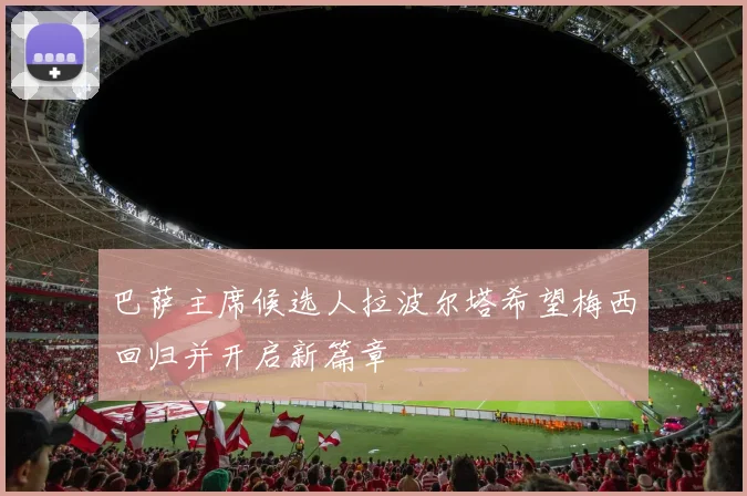 巴萨主席候选人拉波尔塔希望梅西回归并开启新篇章